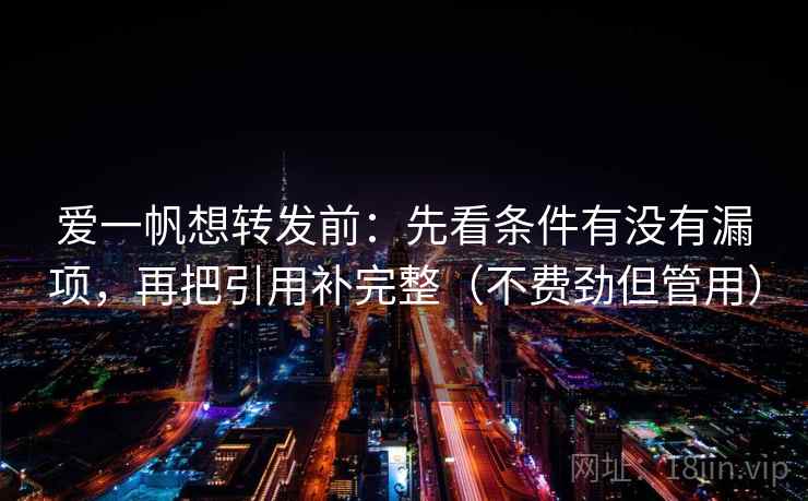 爱一帆想转发前:先看条件有没有漏项,再把引用补完整(不费劲但管用) 爱一帆想转发前:先看条件有没有漏项,再把引用补完整(不费劲但管用)