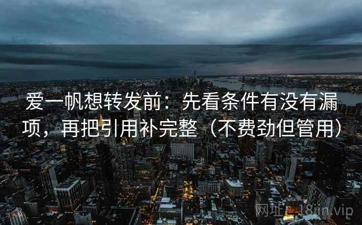 爱一帆想转发前:先看条件有没有漏项,再把引用补完整(不费劲但管用) 爱一帆想转发前:先看条件有没有漏项,再把引用补完整(不费劲但管用)