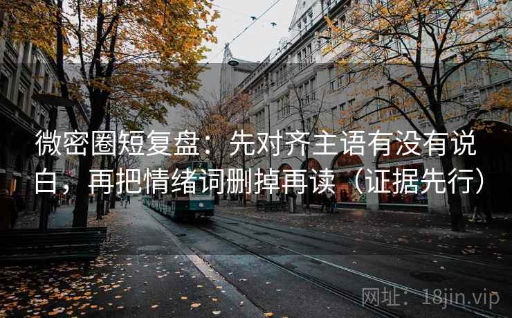 微密圈短复盘：先对齐主语有没有说白，再把情绪词删掉再读（证据先行）