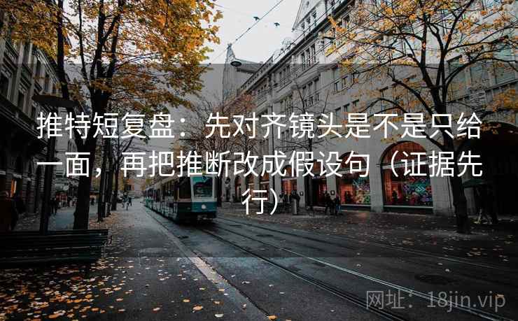 推特短复盘：先对齐镜头是不是只给一面，再把推断改成假设句（证据先行）
