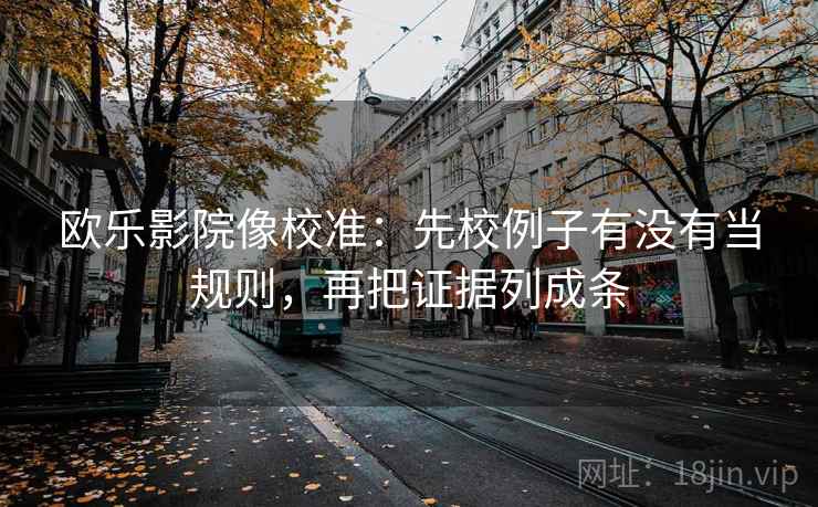 欧乐影院像校准:先校例子有没有当规则,再把证据列成条 欧乐影院像校准:先校例子有没有当规则,再把证据列成条