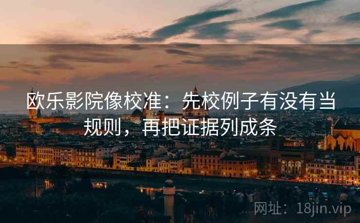 欧乐影院像校准:先校例子有没有当规则,再把证据列成条 欧乐影院像校准:先校例子有没有当规则,再把证据列成条