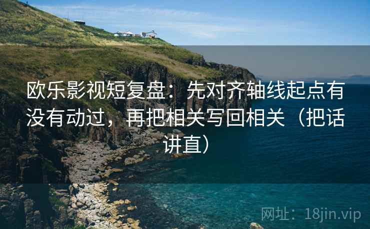 欧乐影视短复盘:先对齐轴线起点有没有动过,再把相关写回相关(把话讲直) 欧乐影视短复盘:先对齐轴线起点有没有动过,再把相关写回相关(把话讲直)