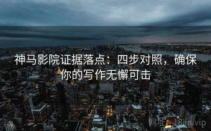 神马影院证据落点：四步对照，确保你的写作无懈可击