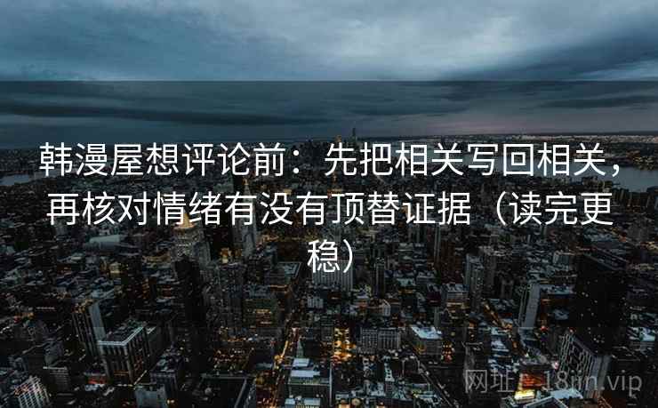 韩漫屋想评论前：先把相关写回相关，再核对情绪有没有顶替证据（读完更稳）