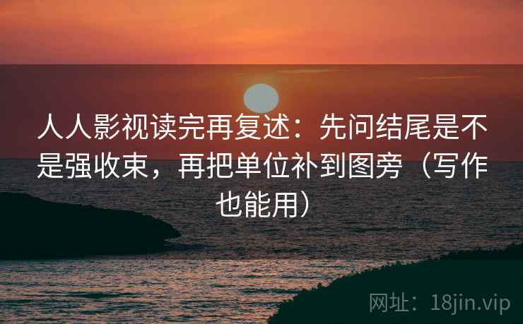 人人影视读完再复述:先问结尾是不是强收束,再把单位补到图旁(写作也能用) 人人影视读完再复述:先问结尾是不是强收束,再把单位补到图旁(写作也能用)