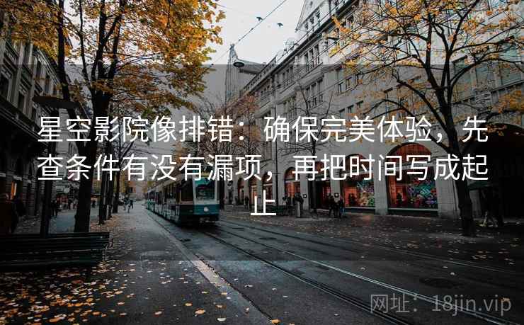 星空影院像排错：确保完美体验，先查条件有没有漏项，再把时间写成起止
