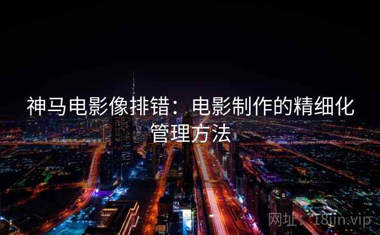 神马电影像排错:电影制作的精细化管理方法 神马电影像排错:电影制作的精细化管理方法
