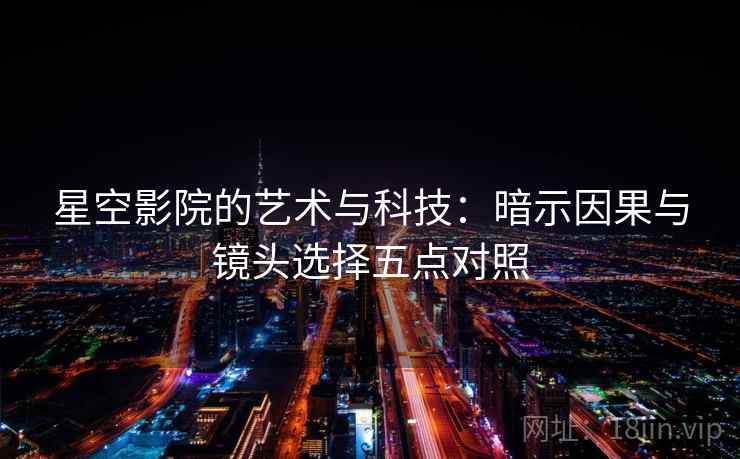 星空影院的艺术与科技:暗示因果与镜头选择五点对照 星空影院的艺术与科技:暗示因果与镜头选择五点对照
