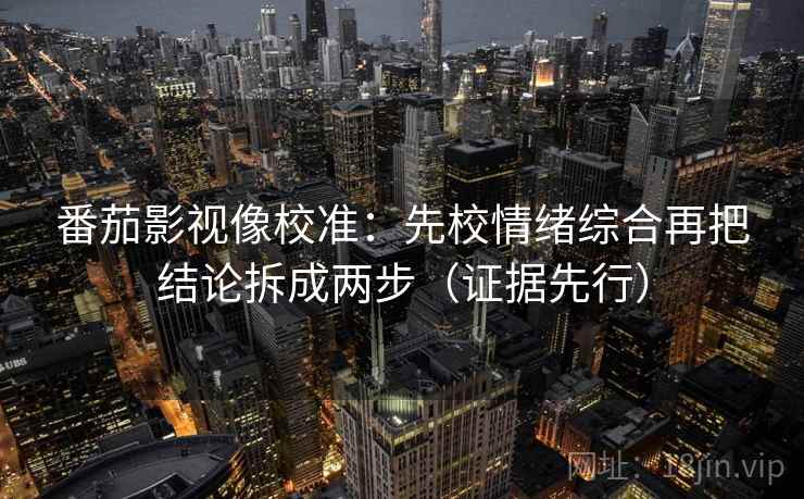 番茄影视像校准：先校情绪综合再把结论拆成两步（证据先行）