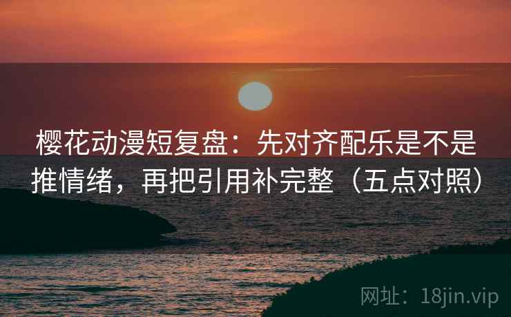 樱花动漫短复盘:先对齐配乐是不是推情绪,再把引用补完整(五点对照) 樱花动漫短复盘:先对齐配乐是不是推情绪,再把引用补完整(五点对照)