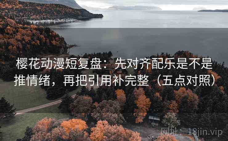 樱花动漫短复盘:先对齐配乐是不是推情绪,再把引用补完整(五点对照) 樱花动漫短复盘:先对齐配乐是不是推情绪,再把引用补完整(五点对照)