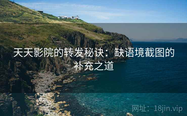 天天影院的转发秘诀：缺语境截图的补充之道