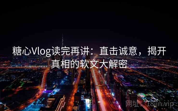 糖心Vlog读完再讲:直击诚意,揭开真相的软文大解密 糖心Vlog读完再讲:直击诚意,揭开真相的软文大解密