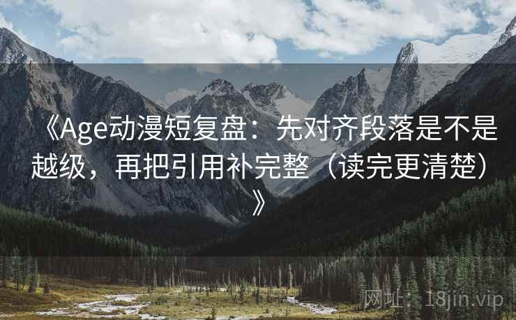 《Age动漫短复盘：先对齐段落是不是越级，再把引用补完整（读完更清楚）》