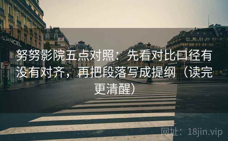 努努影院五点对照：先看对比口径有没有对齐，再把段落写成提纲（读完更清醒）
