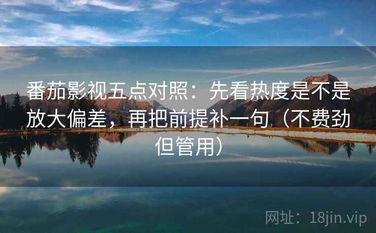 番茄影视五点对照：先看热度是不是放大偏差，再把前提补一句（不费劲但管用）