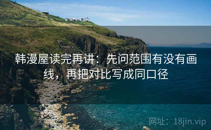 韩漫屋读完再讲:先问范围有没有画线,再把对比写成同口径 韩漫屋读完再讲:先问范围有没有画线,再把对比写成同口径