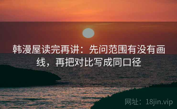 韩漫屋读完再讲:先问范围有没有画线,再把对比写成同口径 韩漫屋读完再讲:先问范围有没有画线,再把对比写成同口径