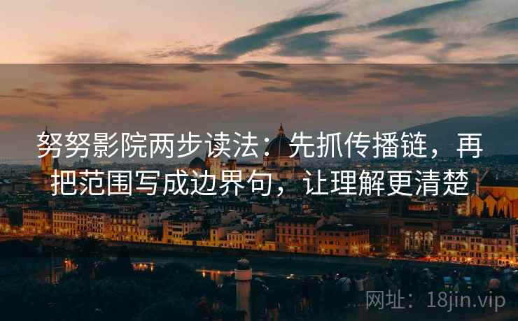 努努影院两步读法:先抓传播链,再把范围写成边界句,让理解更清楚 努努影院两步读法:先抓传播链,再把范围写成边界句,让理解更清楚