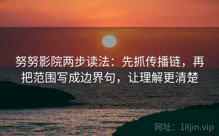 努努影院两步读法:先抓传播链,再把范围写成边界句,让理解更清楚 努努影院两步读法:先抓传播链,再把范围写成边界句,让理解更清楚
