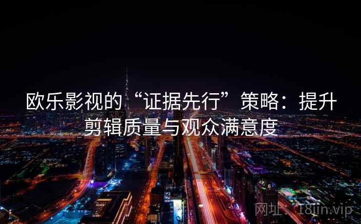 欧乐影视的“证据先行”策略:提升剪辑质量与观众满意度 欧乐影视的“证据先行”策略:提升剪辑质量与观众满意度
