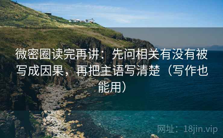 微密圈读完再讲:先问相关有没有被写成因果,再把主语写清楚(写作也能用) 微密圈读完再讲:先问相关有没有被写成因果,再把主语写清楚(写作也能用)