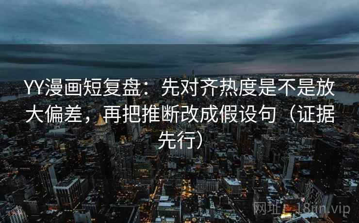 YY漫画短复盘:先对齐热度是不是放大偏差,再把推断改成假设句(证据先行) YY漫画短复盘:先对齐热度是不是放大偏差,再把推断改成假设句(证据先行)