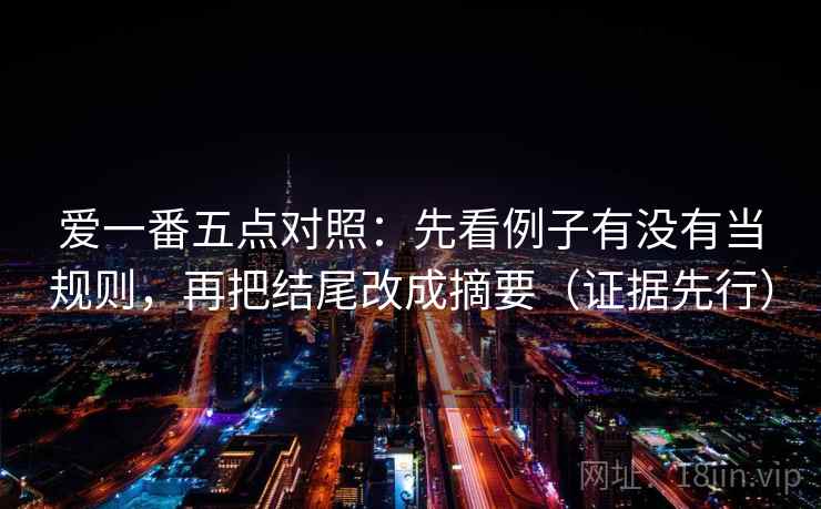 爱一番五点对照:先看例子有没有当规则,再把结尾改成摘要(证据先行) 爱一番五点对照:先看例子有没有当规则,再把结尾改成摘要(证据先行)