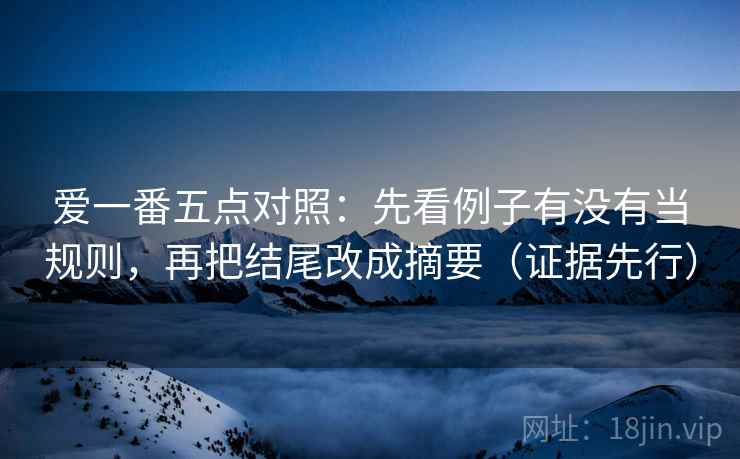 爱一番五点对照:先看例子有没有当规则,再把结尾改成摘要(证据先行) 爱一番五点对照:先看例子有没有当规则,再把结尾改成摘要(证据先行)