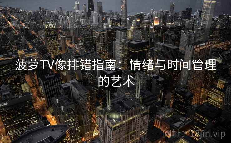 菠萝TV像排错指南:情绪与时间管理的艺术 菠萝TV像排错指南:情绪与时间管理的艺术