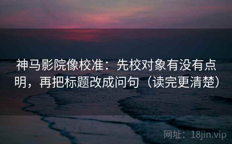 神马影院像校准:先校对象有没有点明,再把标题改成问句(读完更清楚) 神马影院像校准:先校对象有没有点明,再把标题改成问句(读完更清楚)