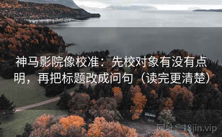 神马影院像校准:先校对象有没有点明,再把标题改成问句(读完更清楚) 神马影院像校准:先校对象有没有点明,再把标题改成问句(读完更清楚)