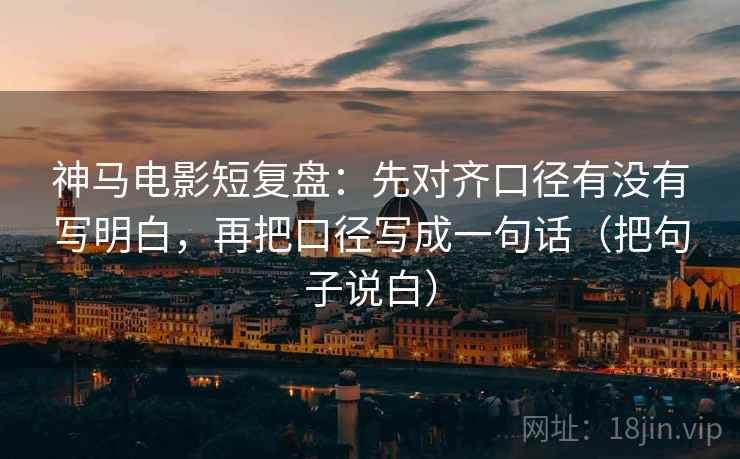 神马电影短复盘:先对齐口径有没有写明白,再把口径写成一句话(把句子说白) 神马电影短复盘:先对齐口径有没有写明白,再把口径写成一句话(把句子说白)