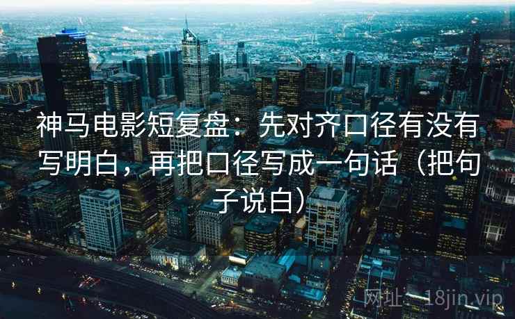 神马电影短复盘:先对齐口径有没有写明白,再把口径写成一句话(把句子说白) 神马电影短复盘:先对齐口径有没有写明白,再把口径写成一句话(把句子说白)