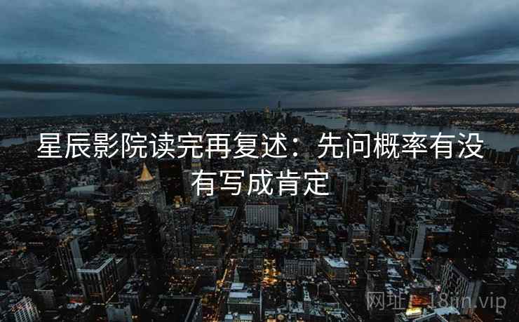 星辰影院读完再复述:先问概率有没有写成肯定 星辰影院读完再复述:先问概率有没有写成肯定