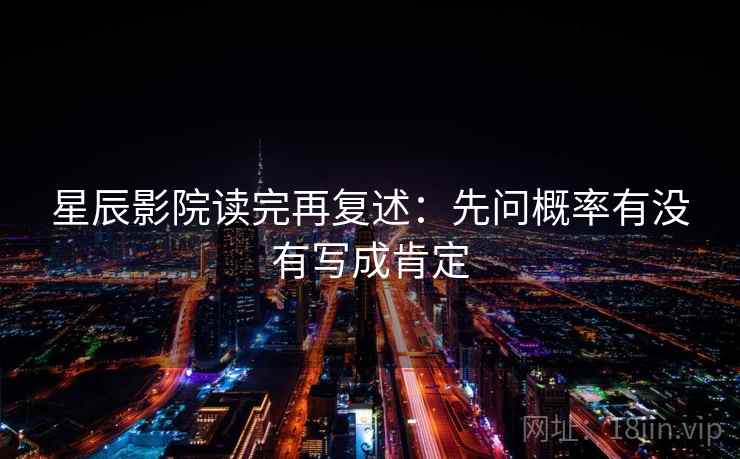 星辰影院读完再复述:先问概率有没有写成肯定 星辰影院读完再复述:先问概率有没有写成肯定