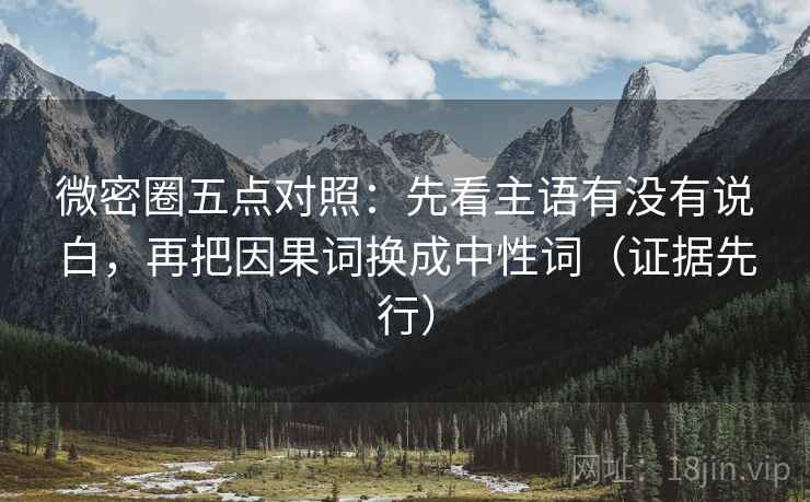 微密圈五点对照：先看主语有没有说白，再把因果词换成中性词（证据先行）