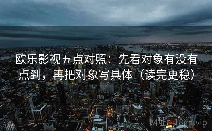 欧乐影视五点对照:先看对象有没有点到,再把对象写具体(读完更稳) 欧乐影视五点对照:先看对象有没有点到,再把对象写具体(读完更稳)