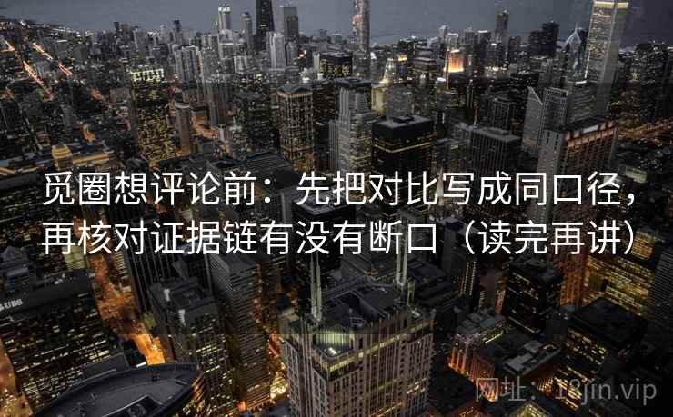 觅圈想评论前:先把对比写成同口径,再核对证据链有没有断口(读完再讲) 觅圈想评论前:先把对比写成同口径,再核对证据链有没有断口(读完再讲)