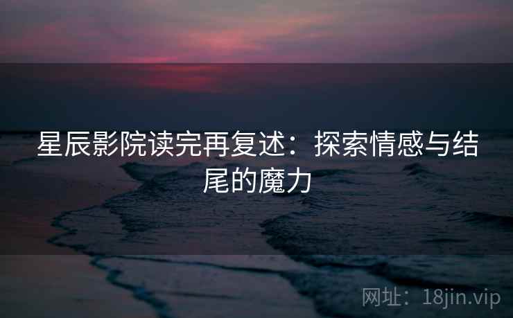 星辰影院读完再复述:探索情感与结尾的魔力 星辰影院读完再复述:探索情感与结尾的魔力