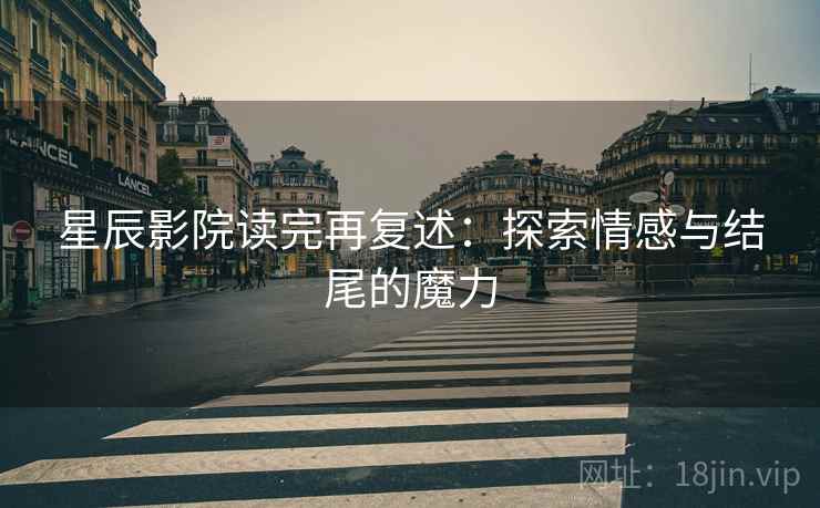 星辰影院读完再复述:探索情感与结尾的魔力 星辰影院读完再复述:探索情感与结尾的魔力
