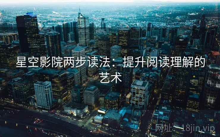 星空影院两步读法:提升阅读理解的艺术 星空影院两步读法:提升阅读理解的艺术