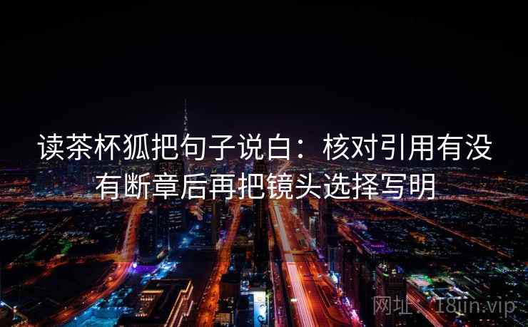 读茶杯狐把句子说白:核对引用有没有断章后再把镜头选择写明 读茶杯狐把句子说白:核对引用有没有断章后再把镜头选择写明