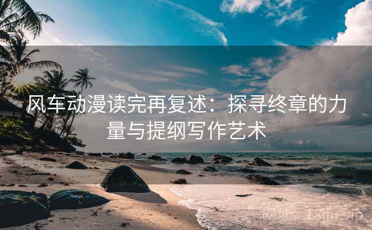 风车动漫读完再复述:探寻终章的力量与提纲写作艺术 风车动漫读完再复述:探寻终章的力量与提纲写作艺术