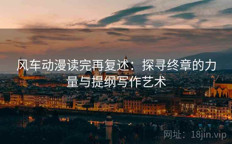 风车动漫读完再复述:探寻终章的力量与提纲写作艺术 风车动漫读完再复述:探寻终章的力量与提纲写作艺术