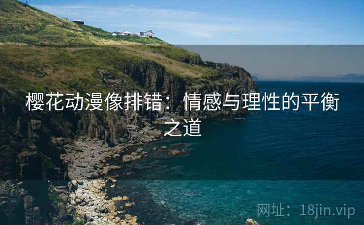 樱花动漫像排错:情感与理性的平衡之道 樱花动漫像排错:情感与理性的平衡之道