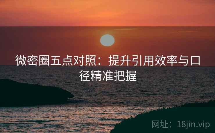 微密圈五点对照:提升引用效率与口径精准把握 微密圈五点对照:提升引用效率与口径精准把握