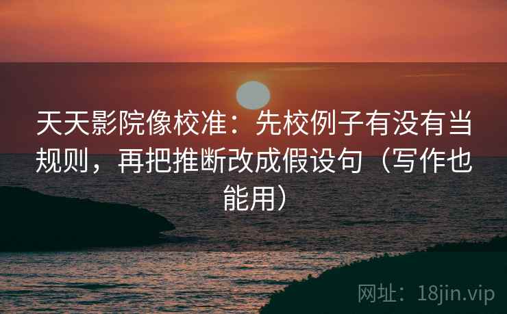 天天影院像校准:先校例子有没有当规则,再把推断改成假设句(写作也能用) 天天影院像校准:先校例子有没有当规则,再把推断改成假设句(写作也能用)