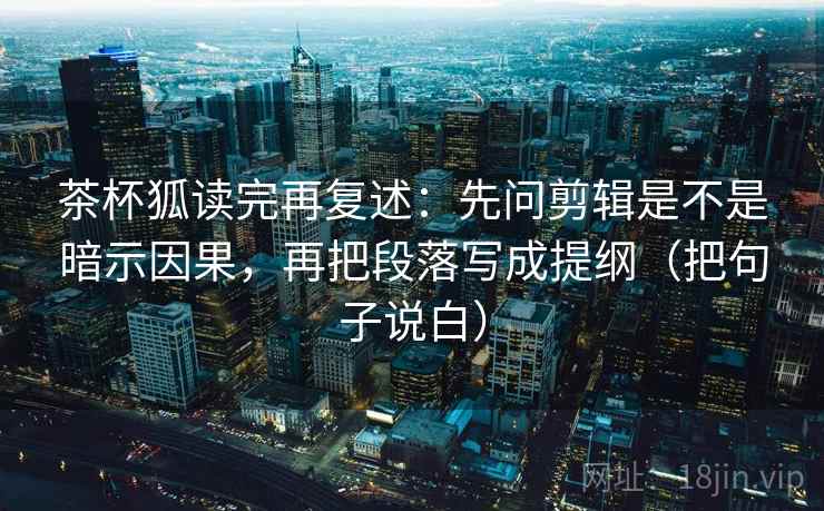茶杯狐读完再复述:先问剪辑是不是暗示因果,再把段落写成提纲(把句子说白) 茶杯狐读完再复述:先问剪辑是不是暗示因果,再把段落写成提纲(把句子说白)